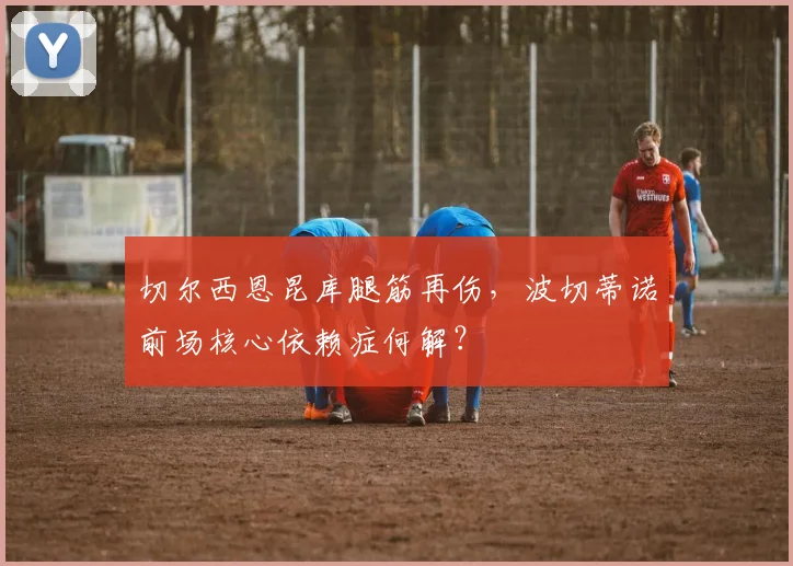 切尔西恩昆库腿筋再伤，波切蒂诺前场核心依赖症何解？