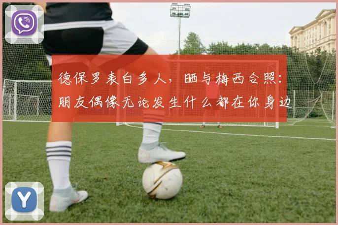 德保罗表白多人，晒与梅西合照：朋友偶像无论发生什么都在你身边