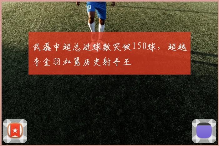 武磊中超总进球数突破150球，超越李金羽加冕历史射手王