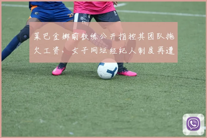 莱巴金娜前教练公开指控其团队拖欠工资,女子网坛经纪人制度再遭质疑