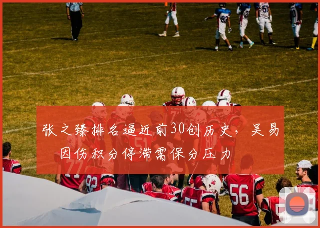 张之臻排名逼近前30创历史，吴易昺因伤积分停滞需保分压力