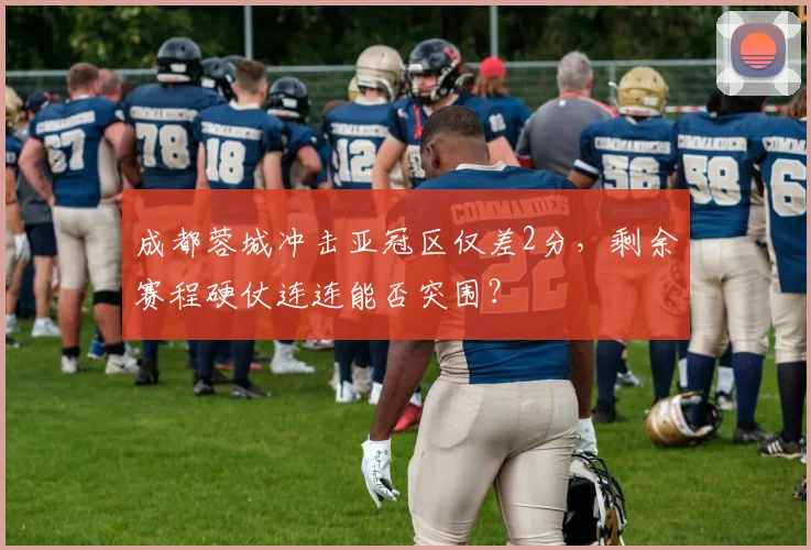 成都蓉城冲击亚冠区仅差2分，剩余赛程硬仗连连能否突围？