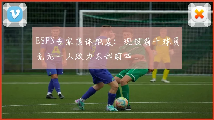 ESPN专家集体炮轰：现役前十球员竟无一人效力东部前四