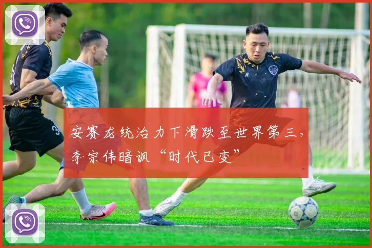 安赛龙统治力下滑跌至世界第三，李宗伟暗讽“时代已变”
