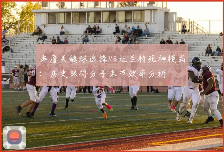 老詹关键球选择vs杜兰特死神模式：历史级得分手末节效率分析